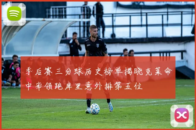 季后赛三分球历史榜单揭晓克莱命中率领跑库里意外排第五位