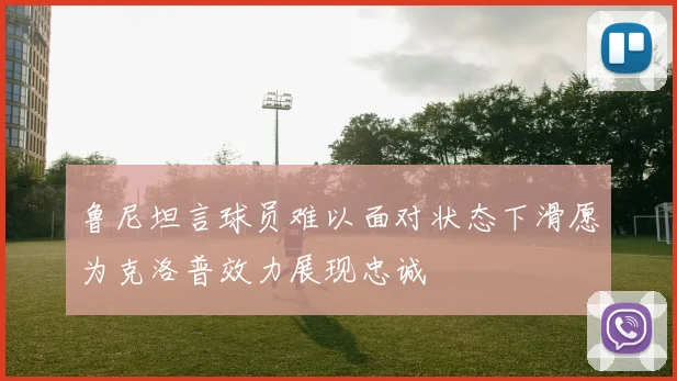 鲁尼坦言球员难以面对状态下滑愿为克洛普效力展现忠诚