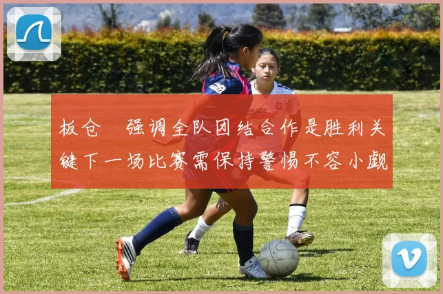 板仓滉强调全队团结合作是胜利关键下一场比赛需保持警惕不容小觑