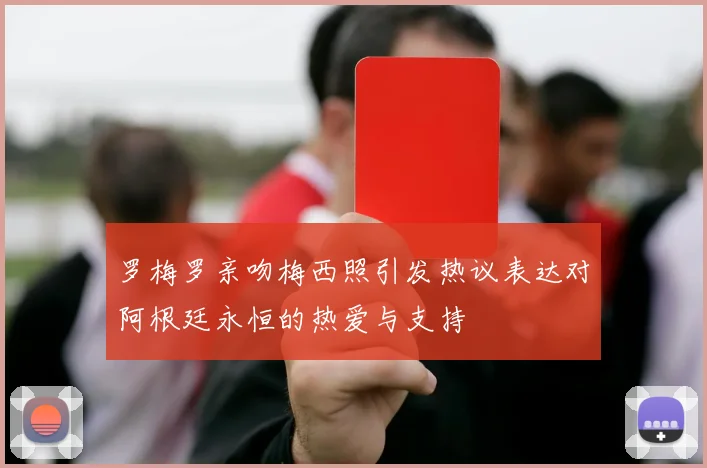 罗梅罗亲吻梅西照引发热议表达对阿根廷永恒的热爱与支持