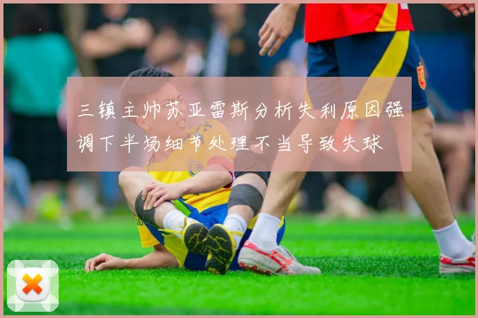三镇主帅苏亚雷斯分析失利原因强调下半场细节处理不当导致失球