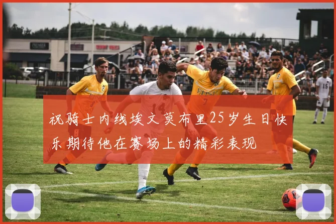 祝骑士内线埃文莫布里25岁生日快乐期待他在赛场上的精彩表现