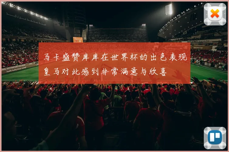 马卡盛赞库库在世界杯的出色表现皇马对此感到非常满意与欣喜