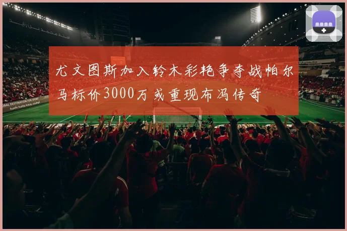 尤文图斯加入铃木彩艳争夺战帕尔马标价3000万或重现布冯传奇
