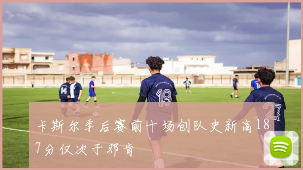 卡斯尔季后赛前十场创队史新高187分仅次于邓肯