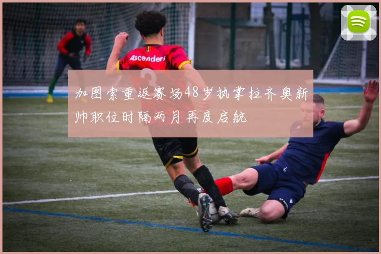 加图索重返赛场48岁执掌拉齐奥新帅职位时隔两月再度启航