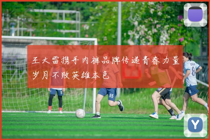 王大雷携手内裤品牌传递青春力量岁月不败英雄本色