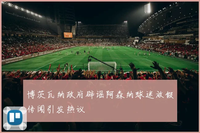 博茨瓦纳政府辟谣阿森纳球迷放假传闻引发热议