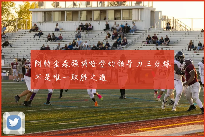 阿特金森强调哈登的领导力三分球不是唯一取胜之道