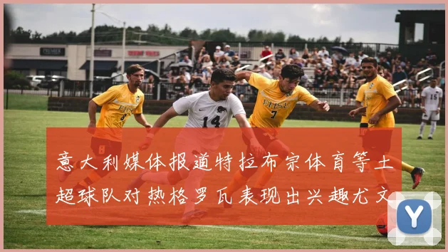 意大利媒体报道特拉布宗体育等土超球队对热格罗瓦表现出兴趣尤文图斯愿意出售这名球员