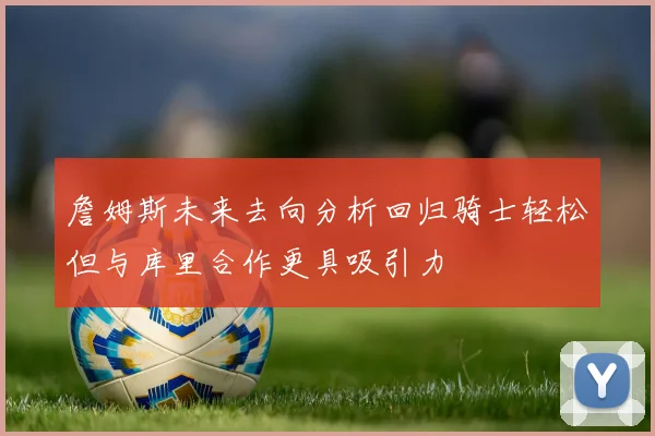 詹姆斯未来去向分析回归骑士轻松但与库里合作更具吸引力