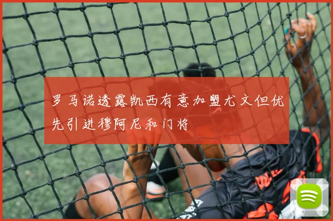 罗马诺透露凯西有意加盟尤文但优先引进穆阿尼和门将