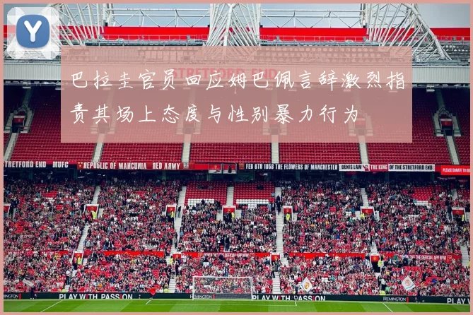 巴拉圭官员回应姆巴佩言辞激烈指责其场上态度与性别暴力行为