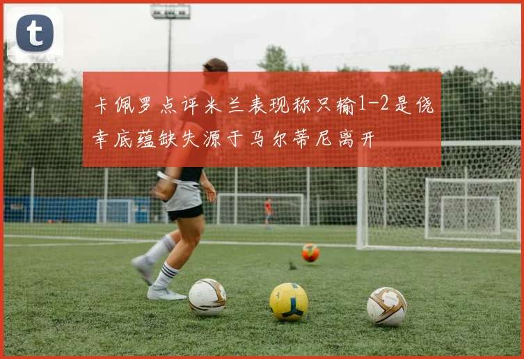 卡佩罗点评米兰表现称只输1-2是侥幸底蕴缺失源于马尔蒂尼离开