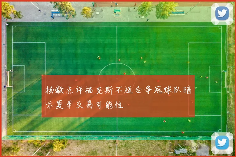 杨毅点评福克斯不适合争冠球队暗示夏季交易可能性