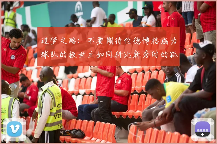 追梦之路：不要期待伦德博格成为球队的救世主如同科比新秀时的孤独奋斗